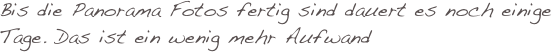 Bis die Panorama Fotos fertig sind dauert es noch einige Tage. Das ist ein wenig mehr Aufwand 